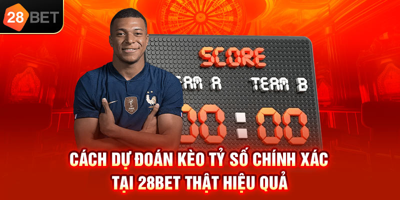 Cách dự đoán kèo tỷ số chính xác tại 28bet thật hiệu quả